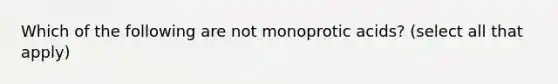 Which of the following are not monoprotic acids? (select all that apply)