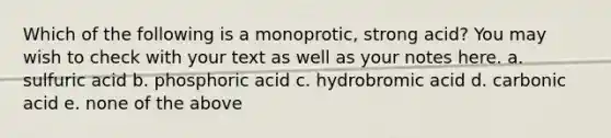 Which of the following is a monoprotic, strong acid? You may wish to check with your text as well as your notes here. a. sulfuric acid b. phosphoric acid c. hydrobromic acid d. carbonic acid e. none of the above