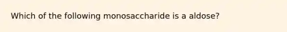 Which of the following monosaccharide is a aldose?