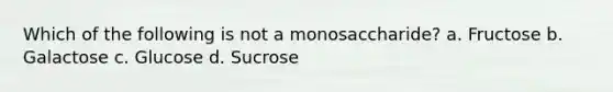 Which of the following is not a monosaccharide? a. Fructose b. Galactose c. Glucose d. Sucrose