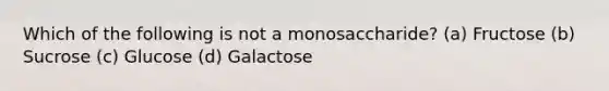 Which of the following is not a monosaccharide? (a) Fructose (b) Sucrose (c) Glucose (d) Galactose