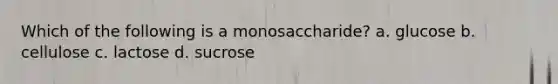 Which of the following is a monosaccharide? a. glucose b. cellulose c. lactose d. sucrose