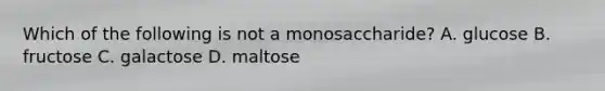 Which of the following is not a monosaccharide? A. glucose B. fructose C. galactose D. maltose