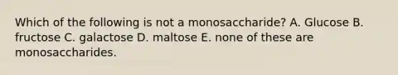 Which of the following is not a monosaccharide? A. Glucose B. fructose C. galactose D. maltose E. none of these are monosaccharides.