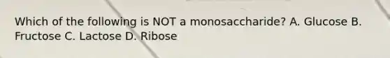 Which of the following is NOT a monosaccharide? A. Glucose B. Fructose C. Lactose D. Ribose