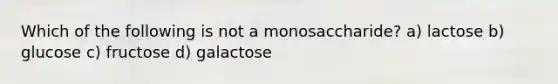 Which of the following is not a monosaccharide? a) lactose b) glucose c) fructose d) galactose