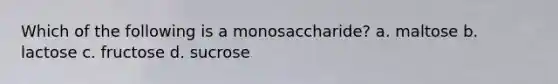 Which of the following is a monosaccharide? a. maltose b. lactose c. fructose d. sucrose