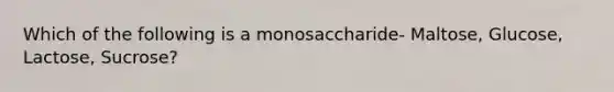 Which of the following is a monosaccharide- Maltose, Glucose, Lactose, Sucrose?