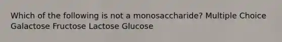 Which of the following is not a monosaccharide? Multiple Choice Galactose Fructose Lactose Glucose