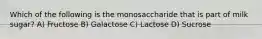 Which of the following is the monosaccharide that is part of milk sugar? A) Fructose B) Galactose C) Lactose D) Sucrose