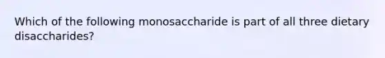 Which of the following monosaccharide is part of all three dietary disaccharides?