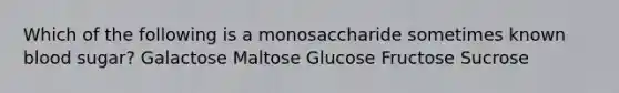 Which of the following is a monosaccharide sometimes known blood sugar? Galactose Maltose Glucose Fructose Sucrose