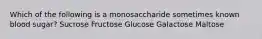 Which of the following is a monosaccharide sometimes known blood sugar? Sucrose Fructose Glucose Galactose Maltose