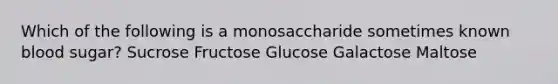 Which of the following is a monosaccharide sometimes known blood sugar? Sucrose Fructose Glucose Galactose Maltose