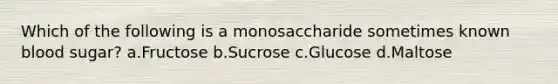 Which of the following is a monosaccharide sometimes known blood sugar? a.Fructose b.Sucrose c.Glucose d.Maltose