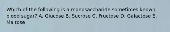 Which of the following is a monosaccharide sometimes known blood sugar? A. Glucose B. Sucrose C. Fructose D. Galactose E. Maltose