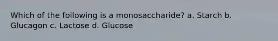 Which of the following is a monosaccharide? a. Starch b. Glucagon c. Lactose d. Glucose