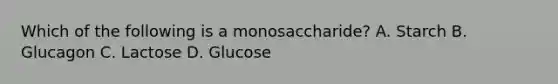 Which of the following is a monosaccharide? A. Starch B. Glucagon C. Lactose D. Glucose