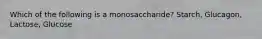 Which of the following is a monosaccharide? Starch, Glucagon, Lactose, Glucose