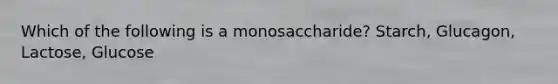 Which of the following is a monosaccharide? Starch, Glucagon, Lactose, Glucose