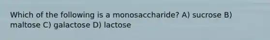 Which of the following is a monosaccharide? A) sucrose B) maltose C) galactose D) lactose