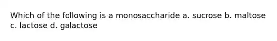 Which of the following is a monosaccharide a. sucrose b. maltose c. lactose d. galactose