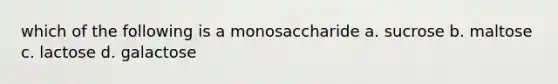 which of the following is a monosaccharide a. sucrose b. maltose c. lactose d. galactose