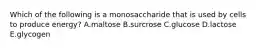 Which of the following is a monosaccharide that is used by cells to produce energy? A.maltose B.surcrose C.glucose D.lactose E.glycogen