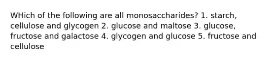 WHich of the following are all monosaccharides? 1. starch, cellulose and glycogen 2. glucose and maltose 3. glucose, fructose and galactose 4. glycogen and glucose 5. fructose and cellulose