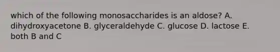 which of the following monosaccharides is an aldose? A. dihydroxyacetone B. glyceraldehyde C. glucose D. lactose E. both B and C