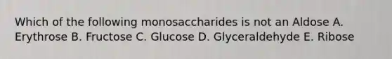 Which of the following monosaccharides is not an Aldose A. Erythrose B. Fructose C. Glucose D. Glyceraldehyde E. Ribose