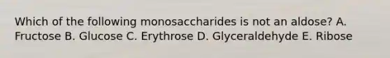 Which of the following monosaccharides is not an aldose? A. Fructose B. Glucose C. Erythrose D. Glyceraldehyde E. Ribose