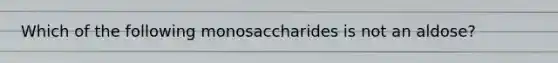 Which of the following monosaccharides is not an aldose?