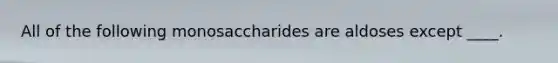 All of the following monosaccharides are aldoses except ____.