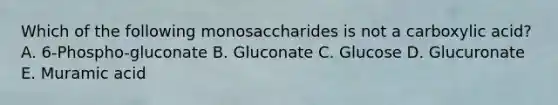 Which of the following monosaccharides is not a carboxylic acid? A. 6-Phospho-gluconate B. Gluconate C. Glucose D. Glucuronate E. Muramic acid