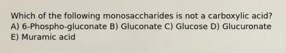 Which of the following monosaccharides is not a carboxylic acid? A) 6-Phospho-gluconate B) Gluconate C) Glucose D) Glucuronate E) Muramic acid