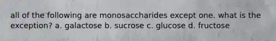 all of the following are monosaccharides except one. what is the exception? a. galactose b. sucrose c. glucose d. fructose