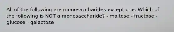 All of the following are monosaccharides except one. Which of the following is NOT a monosaccharide? - maltose - fructose - glucose - galactose