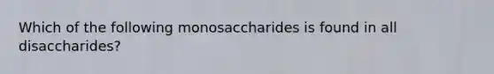 Which of the following monosaccharides is found in all disaccharides?