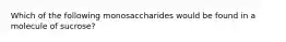 Which of the following monosaccharides would be found in a molecule of sucrose?