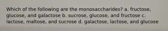 Which of the following are the monosaccharides? a. fructose, glucose, and galactose b. sucrose, glucose, and fructose c. lactose, maltose, and sucrose d. galactose, lactose, and glucose