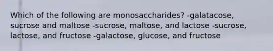 Which of the following are monosaccharides? -galatacose, sucrose and maltose -sucrose, maltose, and lactose -sucrose, lactose, and fructose -galactose, glucose, and fructose