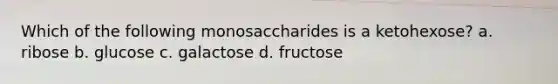 Which of the following monosaccharides is a ketohexose? a. ribose b. glucose c. galactose d. fructose