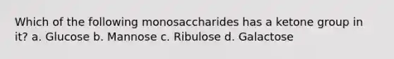 Which of the following monosaccharides has a ketone group in it? a. Glucose b. Mannose c. Ribulose d. Galactose