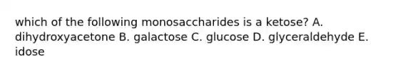 which of the following monosaccharides is a ketose? A. dihydroxyacetone B. galactose C. glucose D. glyceraldehyde E. idose