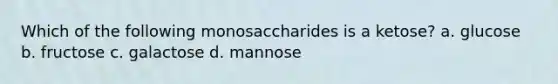 Which of the following monosaccharides is a ketose? a. glucose b. fructose c. galactose d. mannose