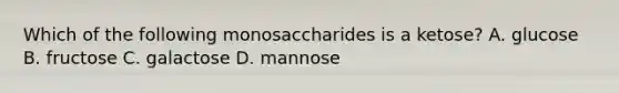 Which of the following monosaccharides is a ketose? A. glucose B. fructose C. galactose D. mannose