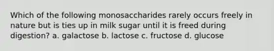 Which of the following monosaccharides rarely occurs freely in nature but is ties up in milk sugar until it is freed during digestion? a. galactose b. lactose c. fructose d. glucose