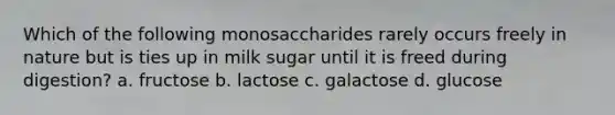 Which of the following monosaccharides rarely occurs freely in nature but is ties up in milk sugar until it is freed during digestion? a. fructose b. lactose c. galactose d. glucose