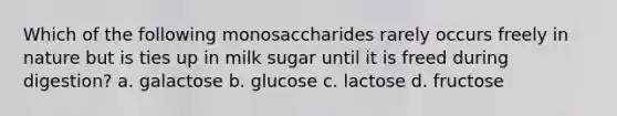 Which of the following monosaccharides rarely occurs freely in nature but is ties up in milk sugar until it is freed during digestion? a. galactose b. glucose c. lactose d. fructose